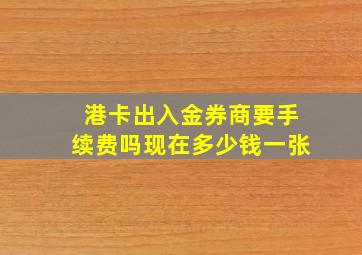 港卡出入金券商要手续费吗现在多少钱一张