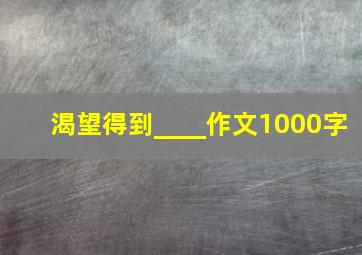 渴望得到____作文1000字