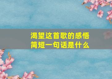 渴望这首歌的感悟简短一句话是什么