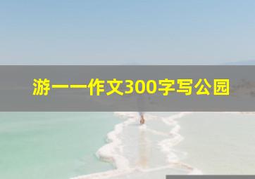 游一一作文300字写公园