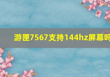 游匣7567支持144hz屏幕吗