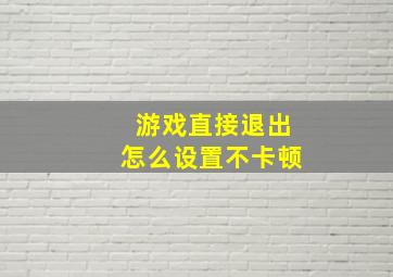 游戏直接退出怎么设置不卡顿