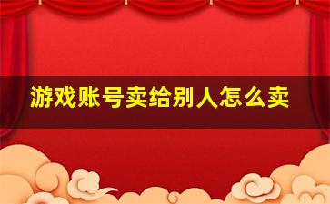 游戏账号卖给别人怎么卖