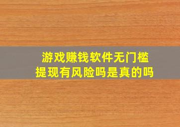 游戏赚钱软件无门槛提现有风险吗是真的吗