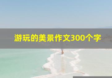 游玩的美景作文300个字