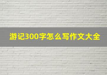 游记300字怎么写作文大全