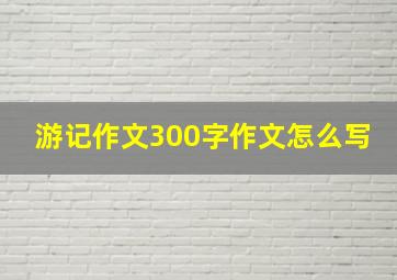 游记作文300字作文怎么写