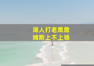 湖人打老鹰詹姆斯上不上场