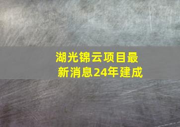 湖光锦云项目最新消息24年建成