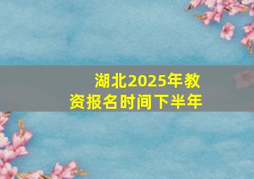 湖北2025年教资报名时间下半年