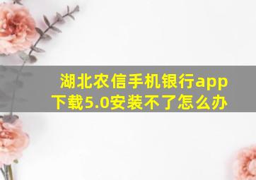 湖北农信手机银行app下载5.0安装不了怎么办