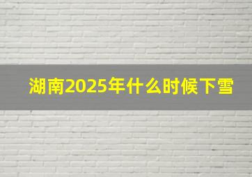 湖南2025年什么时候下雪