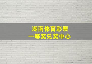 湖南体育彩票一等奖兑奖中心