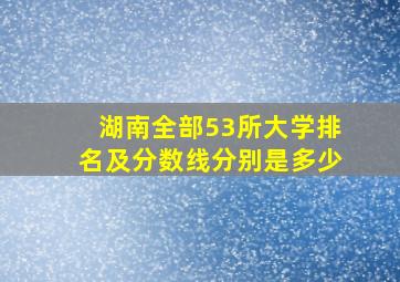 湖南全部53所大学排名及分数线分别是多少