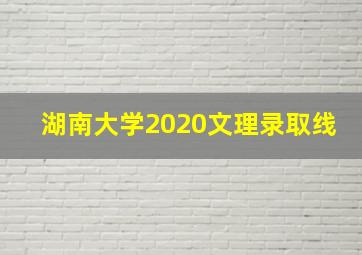 湖南大学2020文理录取线