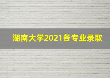 湖南大学2021各专业录取