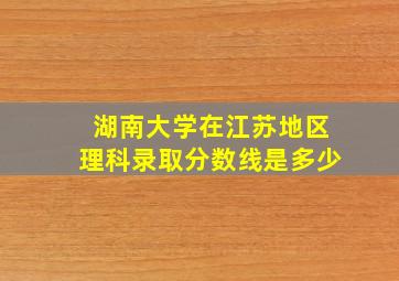 湖南大学在江苏地区理科录取分数线是多少