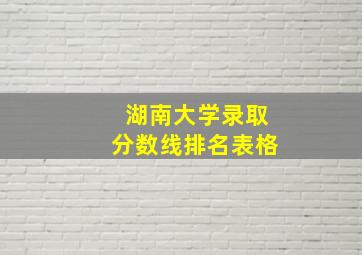 湖南大学录取分数线排名表格