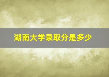 湖南大学录取分是多少