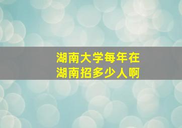 湖南大学每年在湖南招多少人啊