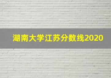 湖南大学江苏分数线2020