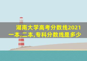 湖南大学高考分数线2021一本,二本,专科分数线是多少