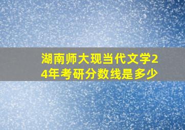 湖南师大现当代文学24年考研分数线是多少