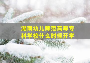 湖南幼儿师范高等专科学校什么时候开学