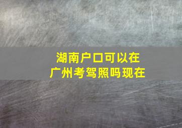 湖南户口可以在广州考驾照吗现在