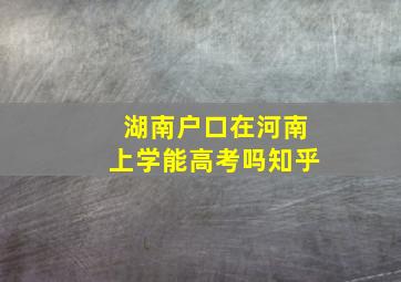 湖南户口在河南上学能高考吗知乎