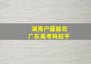 湖南户籍能在广东高考吗知乎