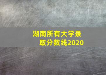 湖南所有大学录取分数线2020