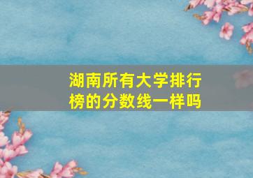 湖南所有大学排行榜的分数线一样吗