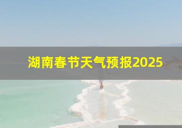 湖南春节天气预报2025