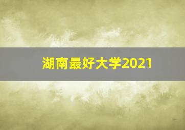 湖南最好大学2021