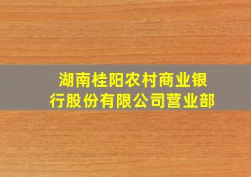 湖南桂阳农村商业银行股份有限公司营业部