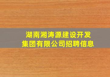 湖南湘涛源建设开发集团有限公司招聘信息