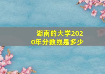 湖南的大学2020年分数线是多少