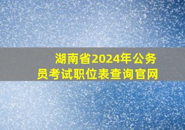 湖南省2024年公务员考试职位表查询官网