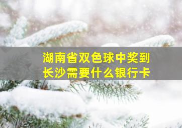 湖南省双色球中奖到长沙需要什么银行卡