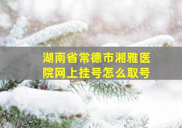 湖南省常德市湘雅医院网上挂号怎么取号