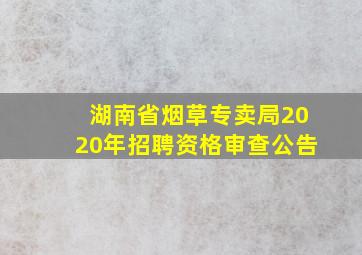 湖南省烟草专卖局2020年招聘资格审查公告