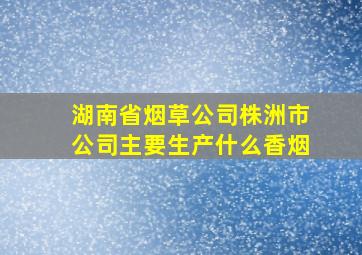 湖南省烟草公司株洲市公司主要生产什么香烟