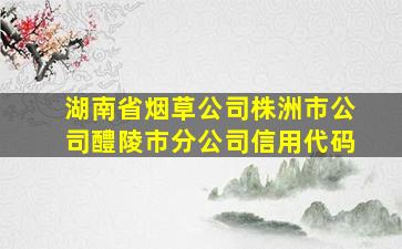 湖南省烟草公司株洲市公司醴陵市分公司信用代码