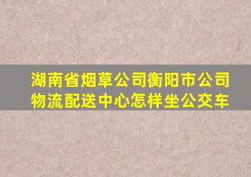 湖南省烟草公司衡阳市公司物流配送中心怎样坐公交车