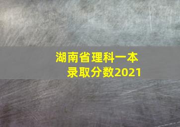 湖南省理科一本录取分数2021