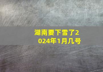 湖南要下雪了2024年1月几号