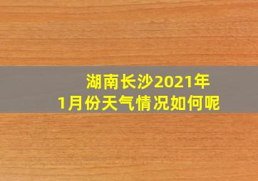 湖南长沙2021年1月份天气情况如何呢