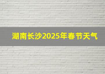 湖南长沙2025年春节天气