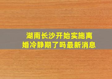 湖南长沙开始实施离婚冷静期了吗最新消息